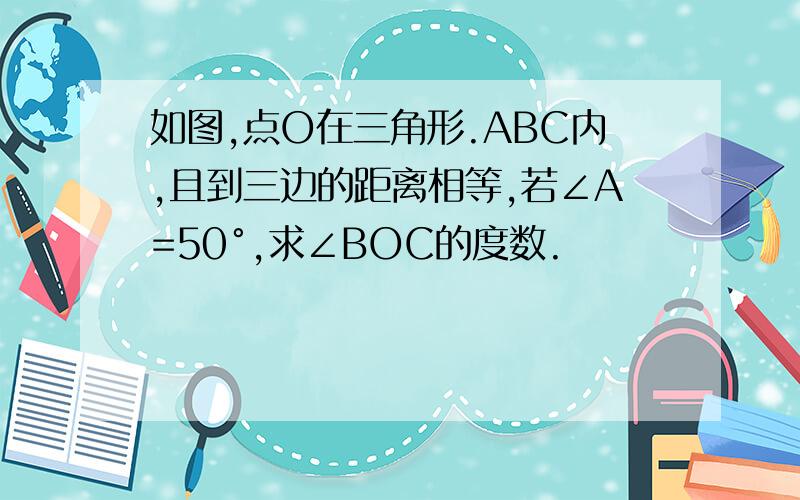 如图,点O在三角形.ABC内,且到三边的距离相等,若∠A=50°,求∠BOC的度数.