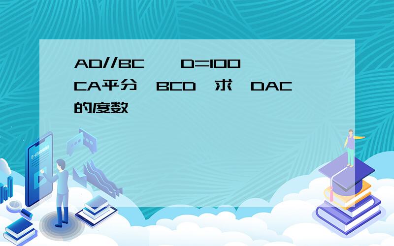 AD//BC,∠D=100,CA平分∠BCD,求∠DAC的度数