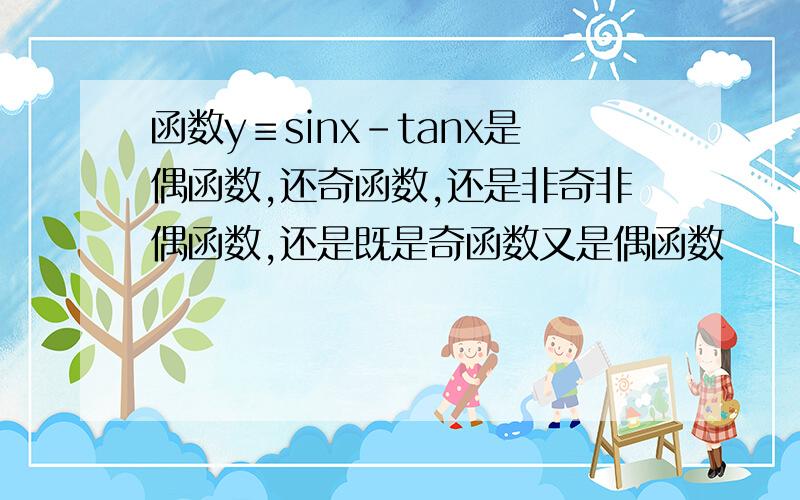 函数y≡sinx-tanx是偶函数,还奇函数,还是非奇非偶函数,还是既是奇函数又是偶函数