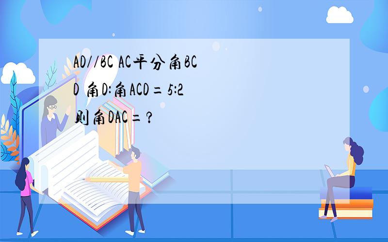 AD//BC AC平分角BCD 角D:角ACD=5:2 则角DAC=?