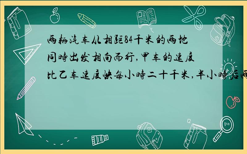 两辆汽车从相距84千米的两地同时出发相向而行,甲车的速度比乙车速度快每小时二十千米,半小时后两车相遇,两车的速度各是多少?