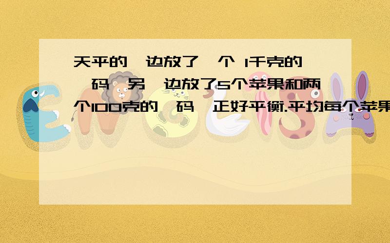 天平的一边放了一个 1千克的砝码,另一边放了5个苹果和两个100克的砝码,正好平衡.平均每个苹果中多少克要列算式