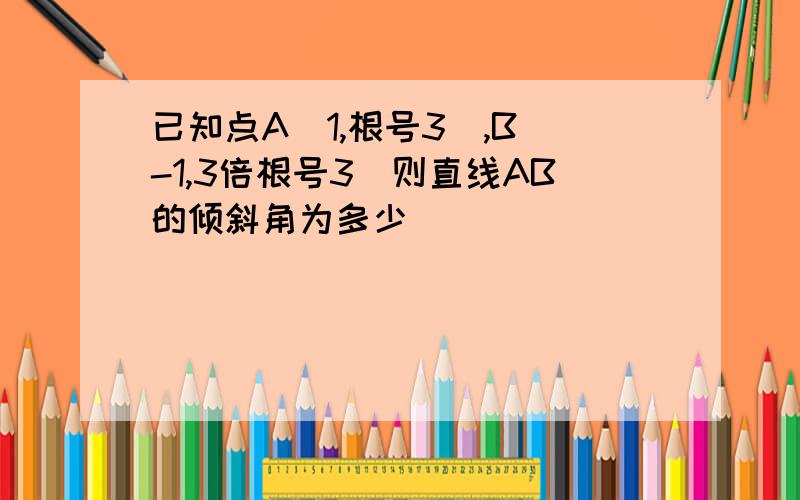 已知点A（1,根号3）,B（-1,3倍根号3）则直线AB的倾斜角为多少