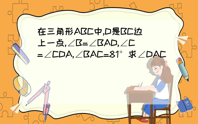 在三角形ABC中,D是BC边上一点,∠B=∠BAD,∠C=∠CDA,∠BAC=81°求∠DAC