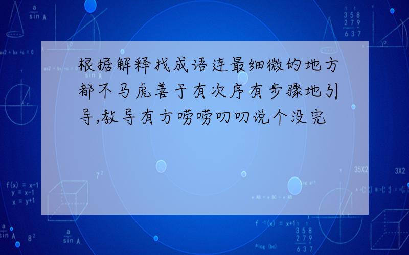 根据解释找成语连最细微的地方都不马虎善于有次序有步骤地引导,教导有方唠唠叨叨说个没完