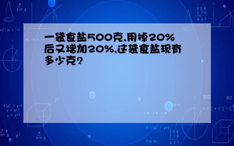 一袋食盐500克,用掉20%后又增加20%,这袋食盐现有多少克?