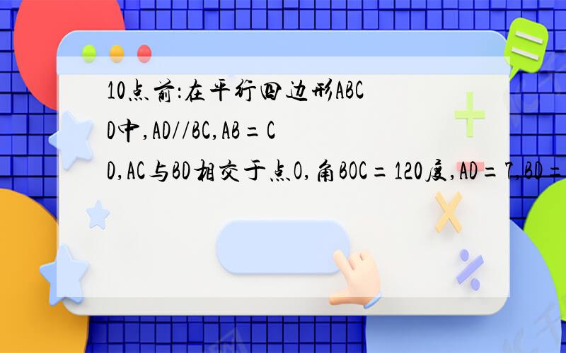 10点前：在平行四边形ABCD中,AD//BC,AB=CD,AC与BD相交于点O,角BOC=120度,AD=7,BD=10,则S四边形ABCD=