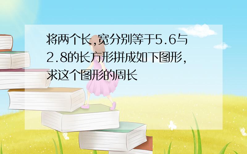 将两个长,宽分别等于5.6与2.8的长方形拼成如下图形,求这个图形的周长