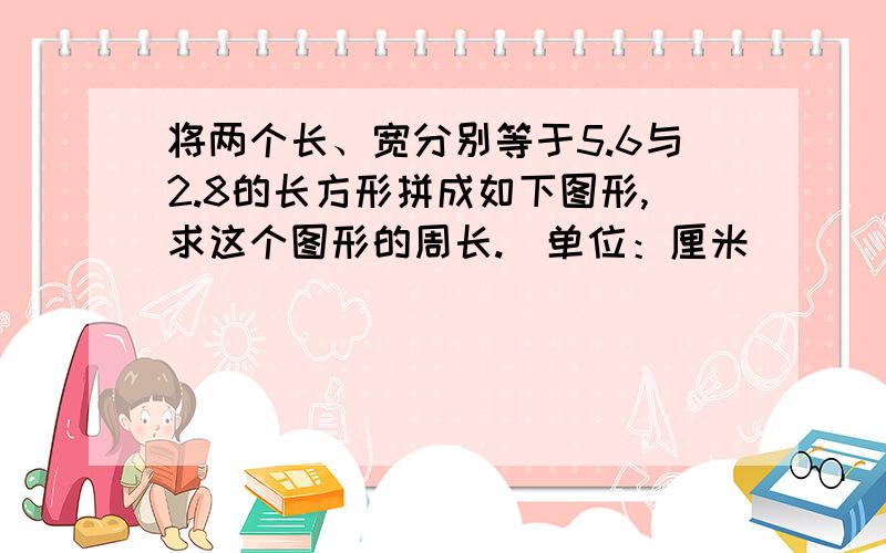 将两个长、宽分别等于5.6与2.8的长方形拼成如下图形,求这个图形的周长.（单位：厘米）