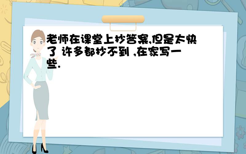 老师在课堂上抄答案,但是太快了 许多都抄不到 ,在家写一些.