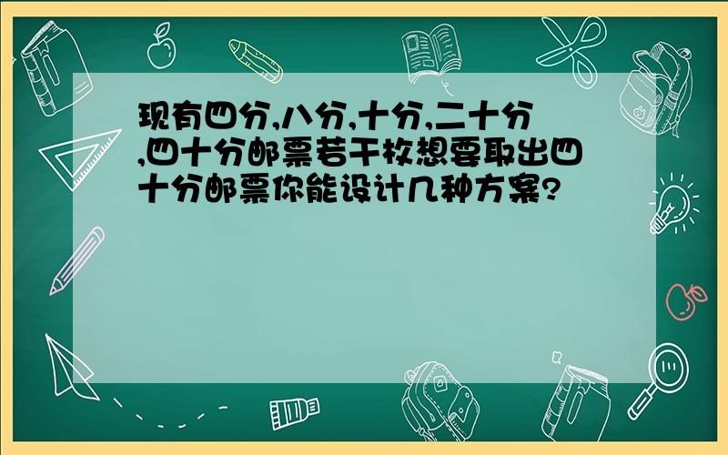 现有四分,八分,十分,二十分,四十分邮票若干枚想要取出四十分邮票你能设计几种方案?