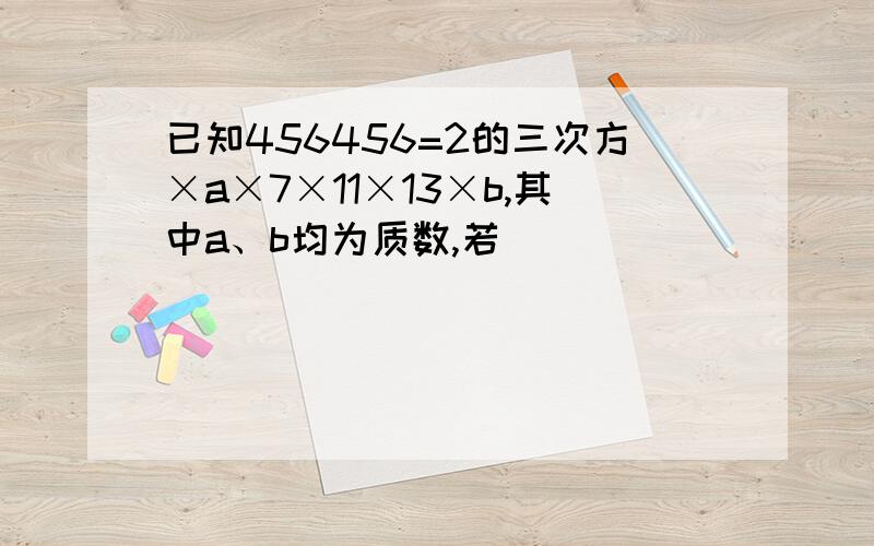 已知456456=2的三次方×a×7×11×13×b,其中a、b均为质数,若