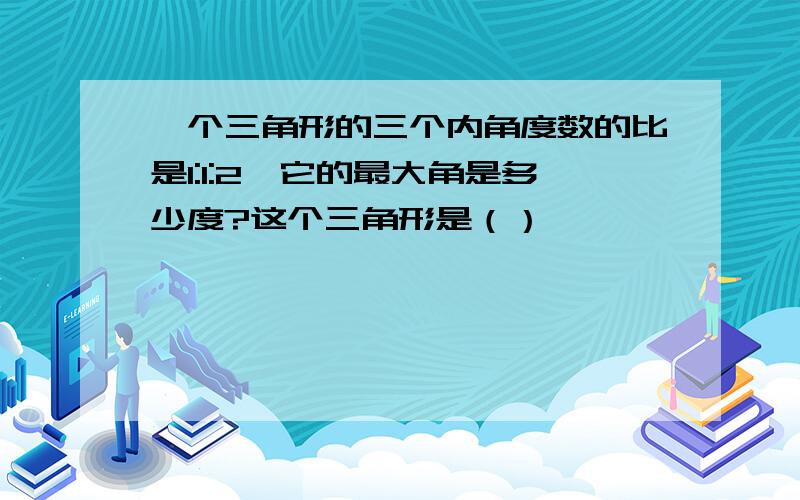 一个三角形的三个内角度数的比是1:1:2,它的最大角是多少度?这个三角形是（）