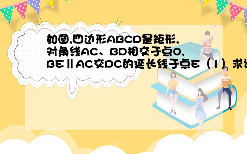 如图,四边形ABCD是矩形,对角线AC、BD相交于点O,BE‖AC交DC的延长线于点E（1）求证:BD=BE；（2）若∠DBC=30°,BO=4,求四边形ABED的面积