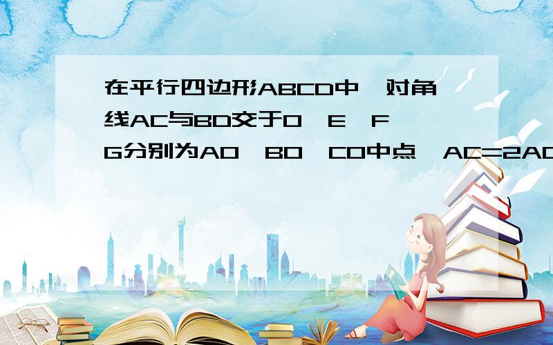 在平行四边形ABCD中,对角线AC与BD交于O,E、F、G分别为AO、BO、CO中点,AC=2AD证明三角形EFG是等腰三角形