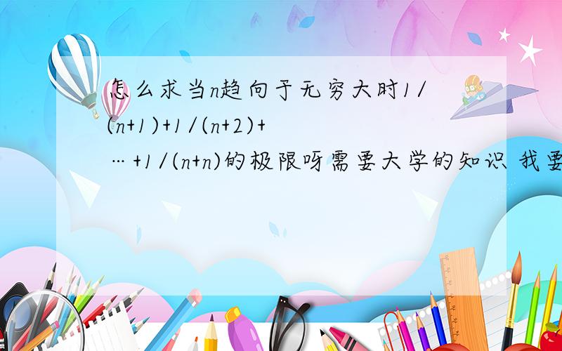 怎么求当n趋向于无穷大时1/(n+1)+1/(n+2)+…+1/(n+n)的极限呀需要大学的知识 我要具体过程和结果