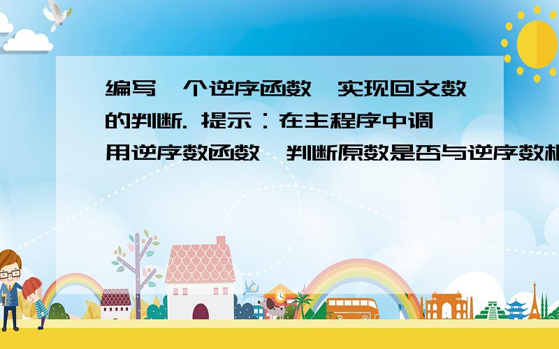 编写一个逆序函数,实现回文数的判断. 提示：在主程序中调用逆序数函数,判断原数是否与逆序数相同,从而