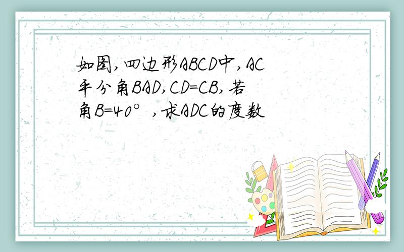 如图,四边形ABCD中,AC平分角BAD,CD=CB,若角B=40°,求ADC的度数