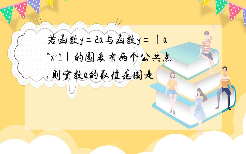 若函数y=2a与函数y=|a^x-1|的图象有两个公共点,则实数a的取值范围是