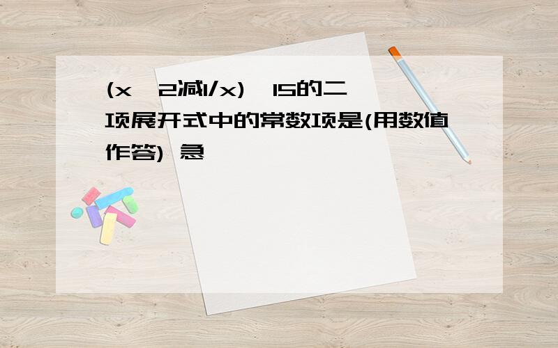 (x^2减1/x)^15的二项展开式中的常数项是(用数值作答) 急