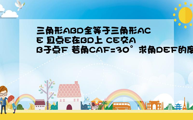 三角形ABD全等于三角形ACE 且点E在BD上 CE交AB于点F 若角CAF=30°求角DEF的度数图自己画