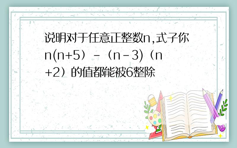 说明对于任意正整数n,式子你n(n+5）-（n-3)（n+2）的值都能被6整除