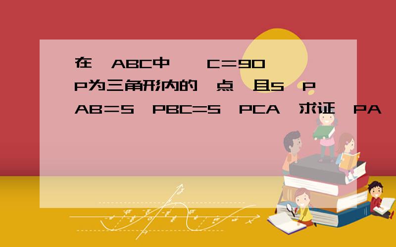 在△ABC中,∠C＝90°,P为三角形内的一点,且S△PAB＝S△PBC=S△PCA,求证│PA│^2+│PB│^2=5│PC│^2