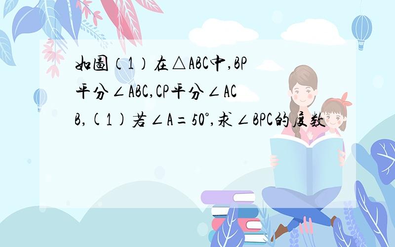 如图（1）在△ABC中,BP平分∠ABC,CP平分∠ACB,(1)若∠A=50°,求∠BPC的度数