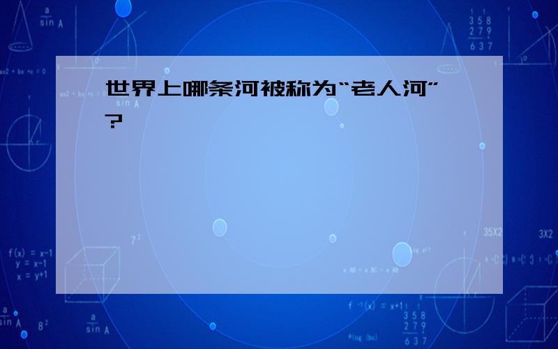 世界上哪条河被称为“老人河”?