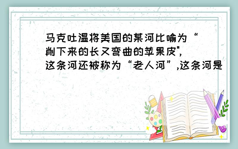 马克吐温将美国的某河比喻为“削下来的长又弯曲的苹果皮