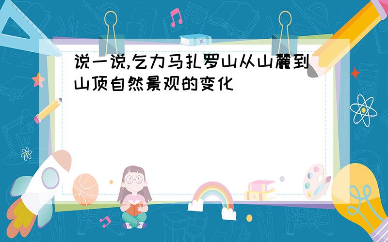 说一说,乞力马扎罗山从山麓到山顶自然景观的变化