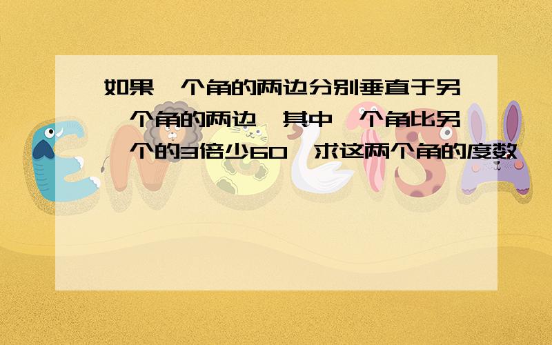 如果一个角的两边分别垂直于另一个角的两边,其中一个角比另一个的3倍少60,求这两个角的度数