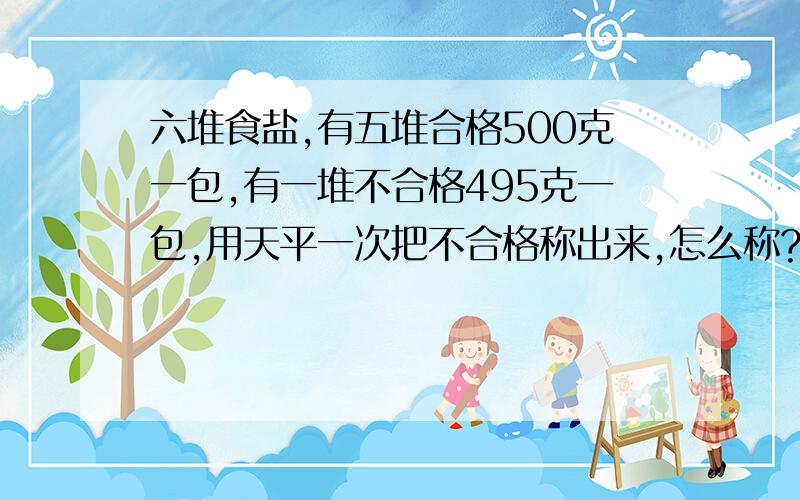 六堆食盐,有五堆合格500克一包,有一堆不合格495克一包,用天平一次把不合格称出来,怎么称?