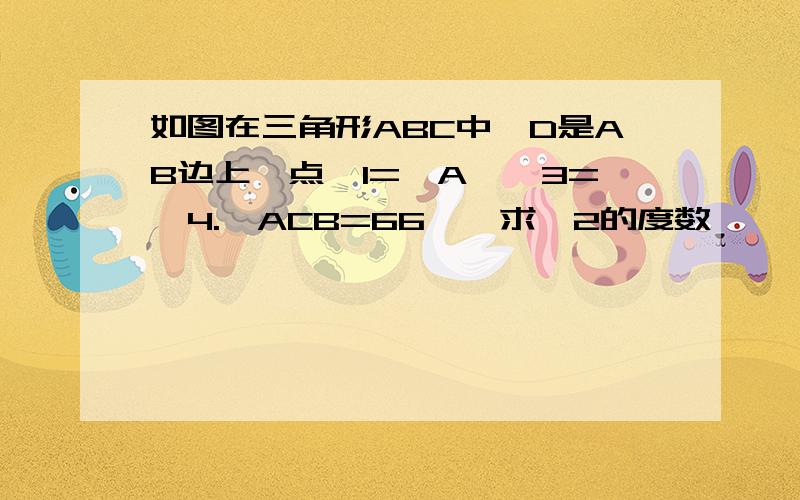 如图在三角形ABC中,D是AB边上一点∠1=∠A,∠3=∠4.∠ACB=66°,求∠2的度数