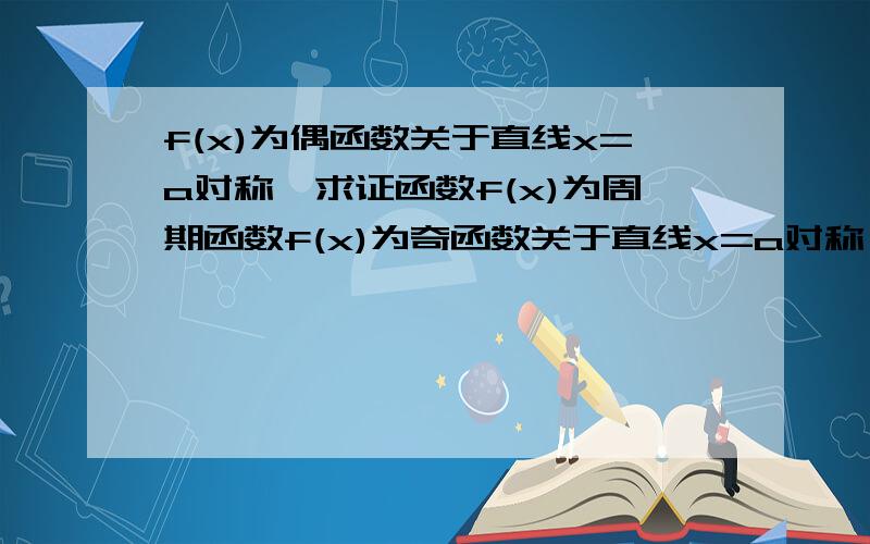 f(x)为偶函数关于直线x=a对称,求证函数f(x)为周期函数f(x)为奇函数关于直线x=a对称,求证函数f(x)为周期为4a的函数