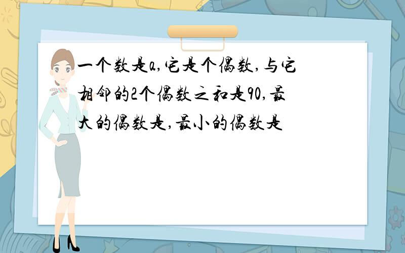 一个数是a,它是个偶数,与它相邻的2个偶数之和是90,最大的偶数是,最小的偶数是