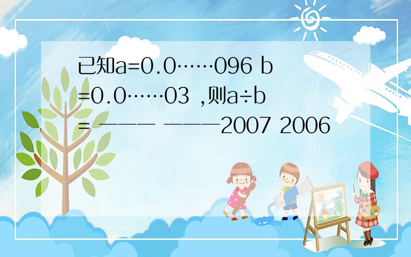 已知a=0.0……096 b=0.0……03 ,则a÷b= 一一一 一一一2007 2006