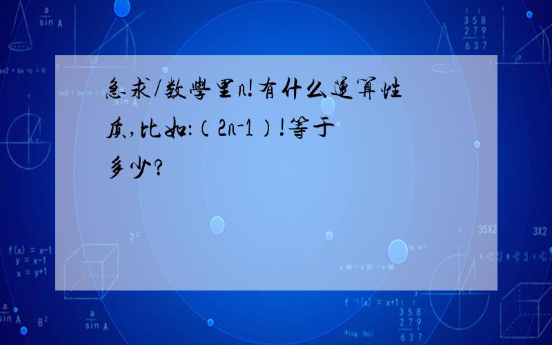 急求/数学里n!有什么运算性质,比如：（2n-1）!等于多少?