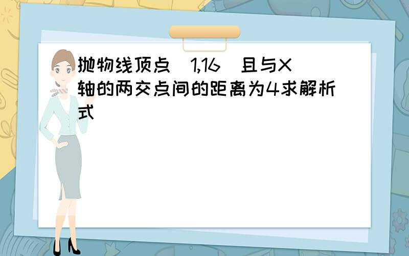 抛物线顶点(1,16)且与X轴的两交点间的距离为4求解析式