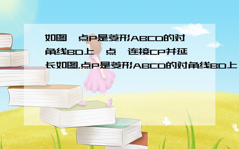 如图,点P是菱形ABCD的对角线BD上一点,连接CP并延长如图，点P是菱形ABCD的对角线BD上一点，连结CP并延长，交AD于E，交BA的延长线于F。（1）求证：∠DCP=∠DAP（2）若AB=2，DP：PB=1：且PA⊥BF，求对