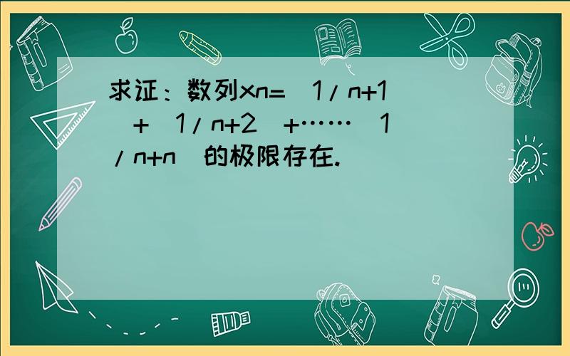 求证：数列xn=（1/n+1）+（1/n+2）+……（1/n+n）的极限存在.