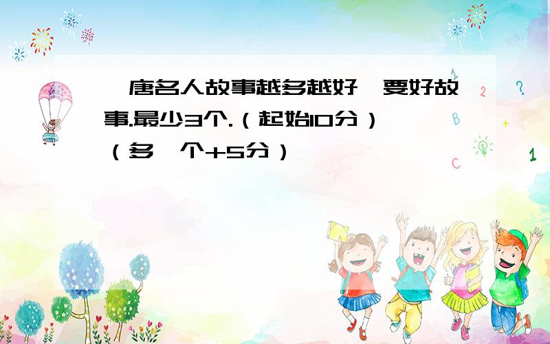 隋唐名人故事越多越好,要好故事.最少3个.（起始10分）（多一个+5分）