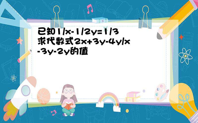 已知1/x-1/2y=1/3求代数式2x+3y-4y/x-3y-2y的值