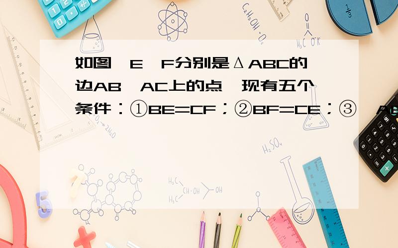 如图,E,F分别是ΔABC的边AB,AC上的点,现有五个条件：①BE=CF；②BF=CE；③∠ABF=∠ACE；④∠BCE=∠CBF；⑤∠BEC=∠CFB请在上述条件中选出两个作为已知条件,另选两个作为结论加以证明