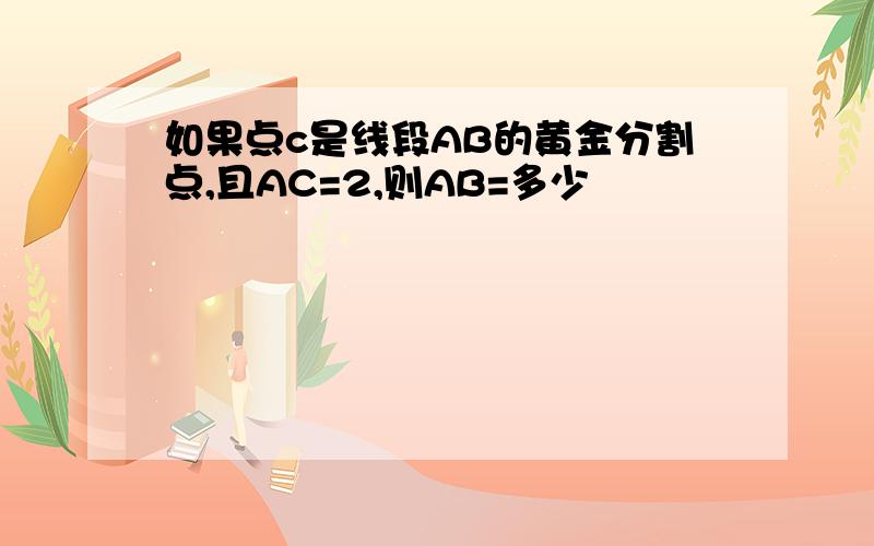 如果点c是线段AB的黄金分割点,且AC=2,则AB=多少