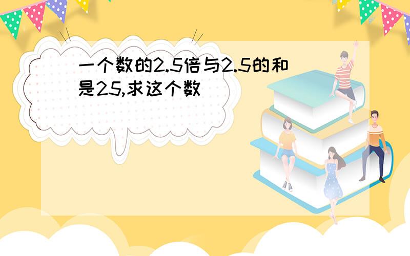 一个数的2.5倍与2.5的和是25,求这个数