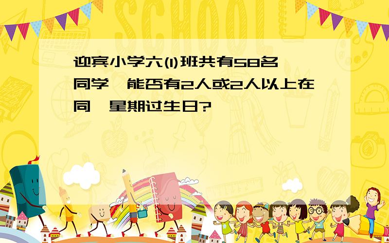 迎宾小学六(1)班共有58名同学,能否有2人或2人以上在同一星期过生日?