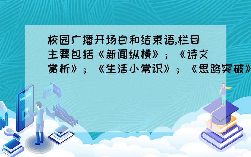 校园广播开场白和结束语,栏目主要包括《新闻纵横》；《诗文赏析》；《生活小常识》；《思路突破》等