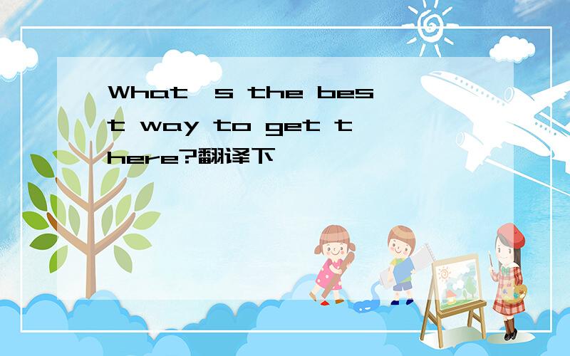 What's the best way to get there?翻译下