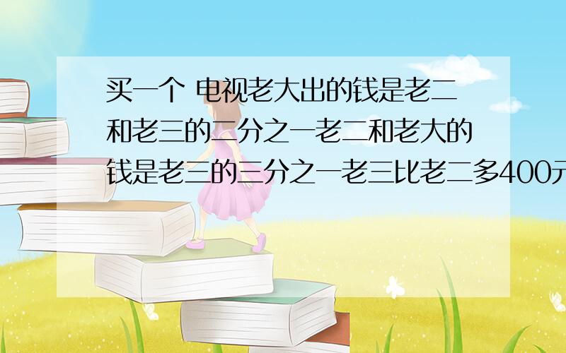 买一个 电视老大出的钱是老二和老三的二分之一老二和老大的钱是老三的三分之一老三比老二多400元电视几元算式过程